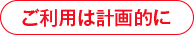 ご利用は計画的に