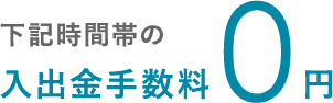 下記時間帯の入出金手数料0円