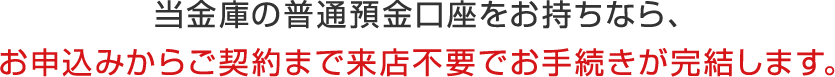 当金庫の普通預金口座をお持ちなら、お申込みからご契約まで来店不要でお手続きが完結します。