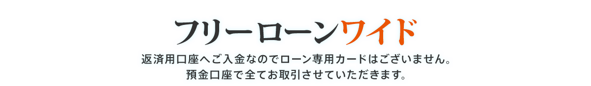 フリーローンワイド 返済用口座へご入金なのでローン専用カードはございません。預金口座で全てお取引させていただきます。