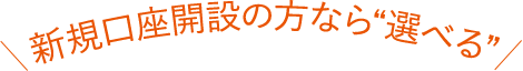 新規口座開設の方なら”選べる”