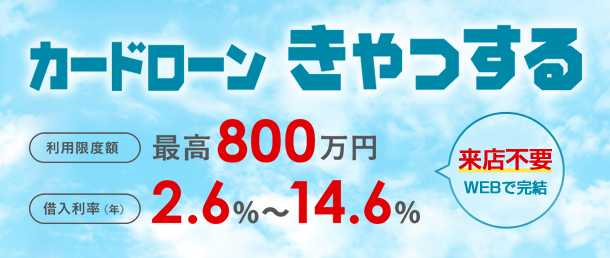 カードローンきゃっする 来店不要!!WEBで完結 利用限度額 最大800万円 借入利率 2.6%~14.6%