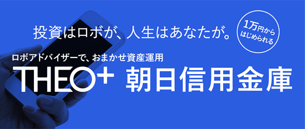 投資はロボが、人生はあなたが。1万円から始められる ロボアドバイザーで、おまかせ資産運用 THEO+朝日信用金庫